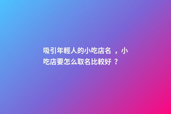 吸引年輕人的小吃店名，小吃店要怎么取名比較好？-第1張-店鋪起名-玄機派